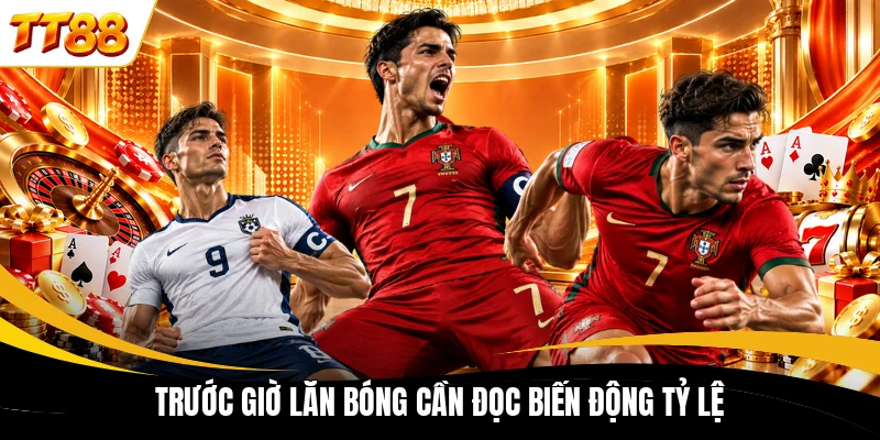 Trước giờ lăn bóng cần đọc biến động tỷ lệ